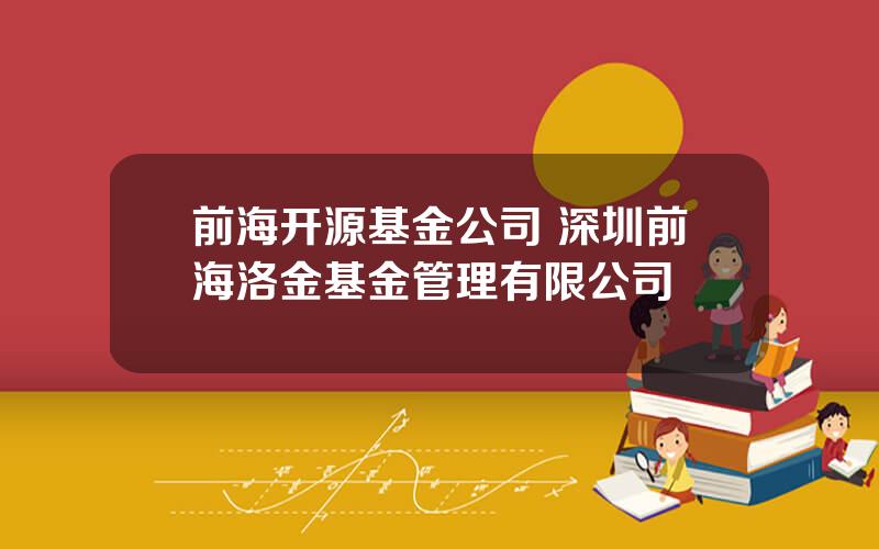 前海开源基金公司 深圳前海洛金基金管理有限公司